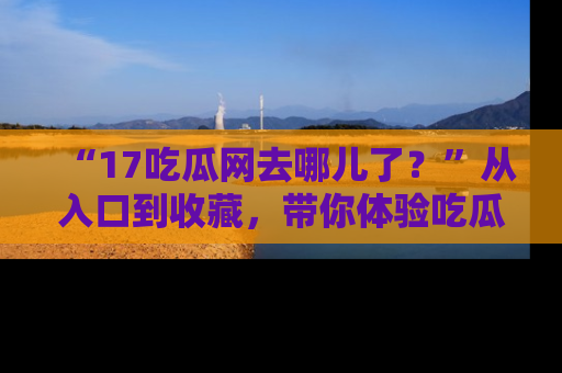 “17吃瓜网去哪儿了？”从入口到收藏，带你体验吃瓜新风潮！