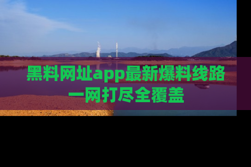 黑料网址app最新爆料线路一网打尽全覆盖