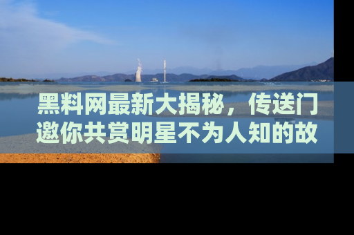 黑料网最新大揭秘，传送门邀你共赏明星不为人知的故事！