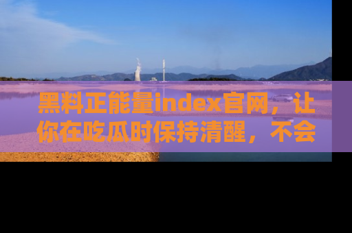 黑料正能量index官网，让你在吃瓜时保持清醒，不会轻易迷路