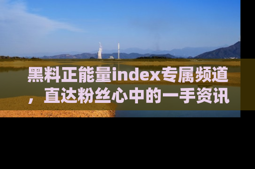 黑料正能量index专属频道，直达粉丝心中的一手资讯！