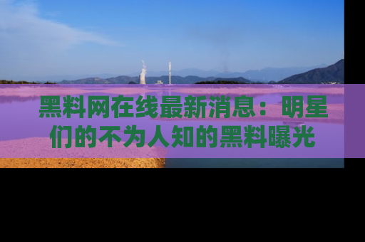 黑料网在线最新消息：明星们的不为人知的黑料曝光