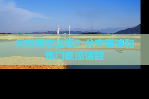 黑料网怎么看？分享链接和热门吃瓜话题