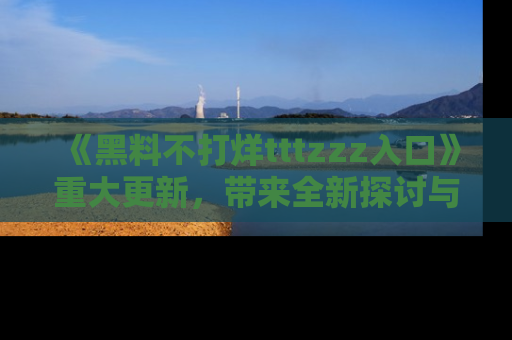 《黑料不打烊tttzzz入口》重大更新,带来全新探讨与互动体验