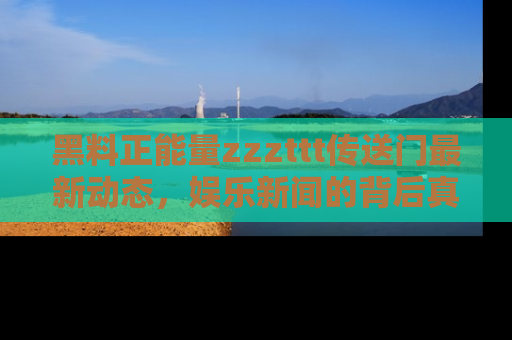 黑料正能量zzzttt传送门最新动态，娱乐新闻的背后真相尽在此处！
