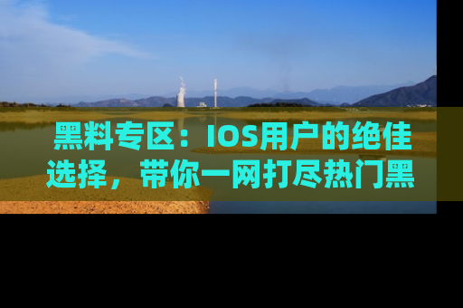 黑料专区：IOS用户的绝佳选择，带你一网打尽热门黑料资讯！