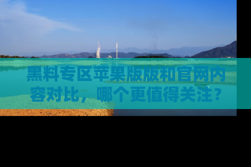 黑料专区苹果版版和官网内容对比，哪个更值得关注？