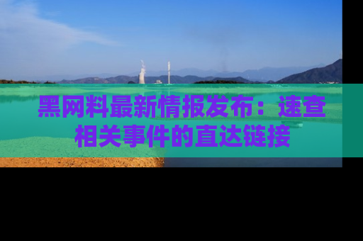 黑网料最新情报发布:速查相关事件的直达链接