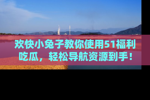 欢快小兔子教你使用51福利吃瓜,轻松导航资源到手!
