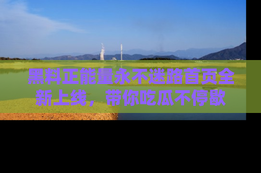 黑料正能量永不迷路首页全新上线，带你吃瓜不停歇