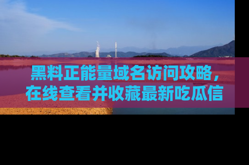 黑料正能量域名访问攻略，在线查看并收藏最新吃瓜信息！