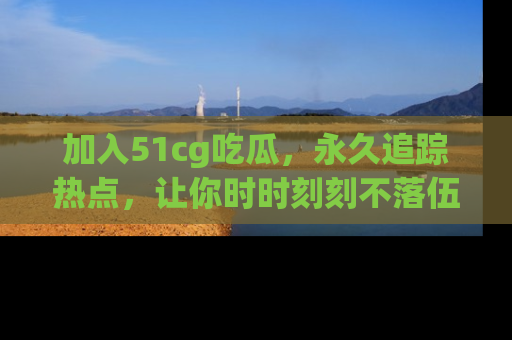 加入51cg吃瓜,永久追踪热点,让你时时刻刻不落伍!
