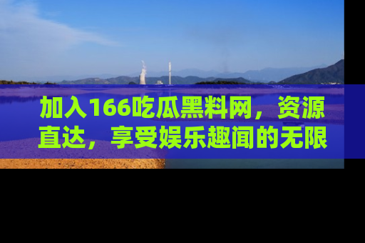 加入166吃瓜黑料网,资源直达,享受娱乐趣闻的无限快乐!