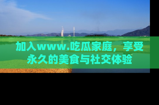 加入www.吃瓜家庭,享受永久的美食与社交体验