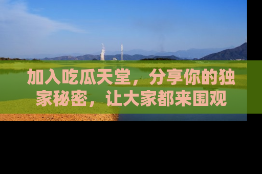 加入吃瓜天堂,分享你的独家秘密,让大家都来围观