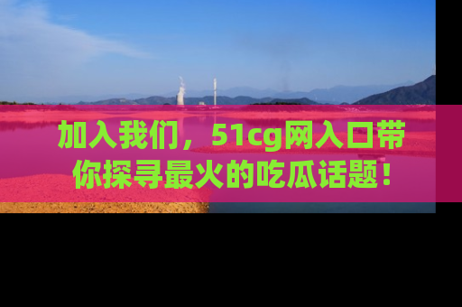 加入我们,51cg网入口带你探寻最火的吃瓜话题!