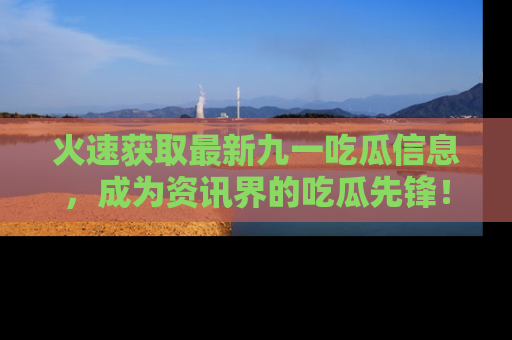 火速获取最新九一吃瓜信息,成为资讯界的吃瓜先锋!