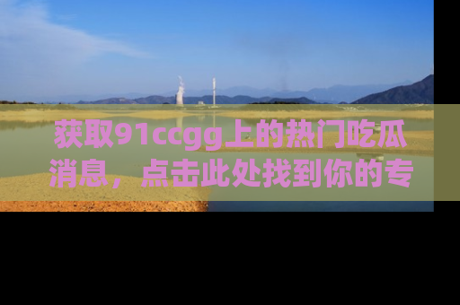获取91ccgg上的热门吃瓜消息,点击此处找到你的专属信息地址!