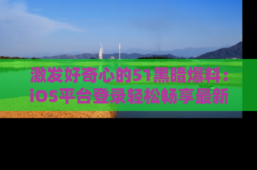 激发好奇心的51黑暗爆料:iOS平台登录轻松畅享最新八卦,刷新你的宠儿清单!