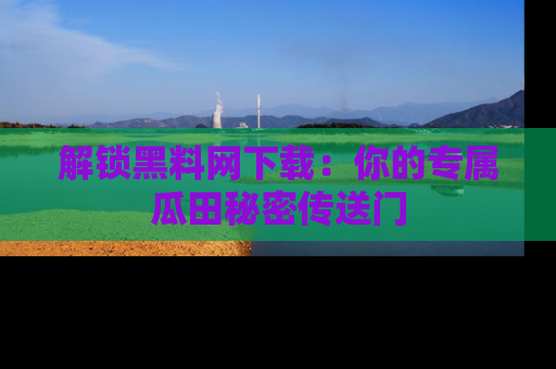 解锁黑料网下载:你的专属瓜田秘密传送门