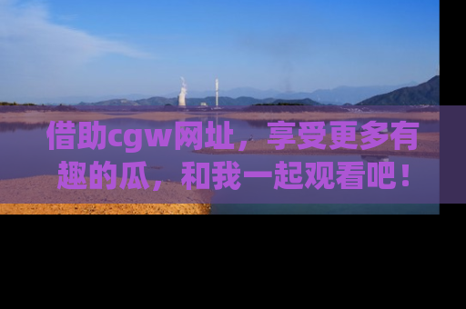 借助cgw网址,享受更多有趣的瓜,和我一起观看吧!
