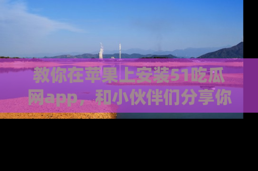 教你在苹果上安装51吃瓜网app,和小伙伴们分享你的吃瓜时刻!