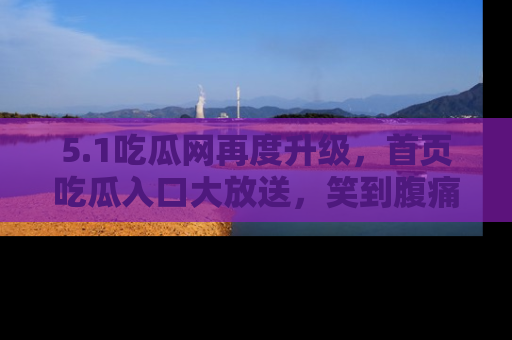 5.1吃瓜网再度升级,首页吃瓜入口大放送,笑到腹痛的秘密等你来!