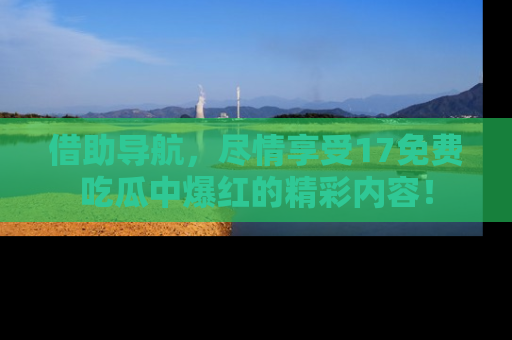 借助导航,尽情享受17免费吃瓜中爆红的精彩内容!