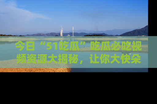 今日“51吃瓜”吃瓜必吃视频资源大揭秘,让你大快朵颐不停口!