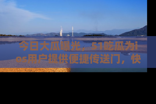 今日大瓜曝光,51吃瓜为ios用户提供便捷传送门,快来围观。