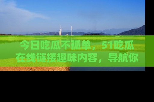 今日吃瓜不孤单,51吃瓜在线链接趣味内容,导航你的兴趣世界!