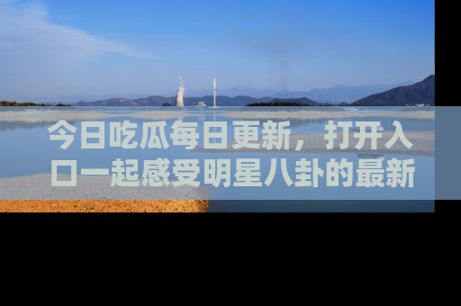今日吃瓜每日更新,打开入口一起感受明星八卦的最新动态,别说我没告诉你哦!