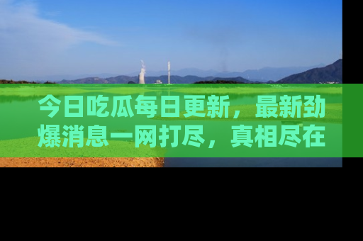 今日吃瓜每日更新,最新劲爆消息一网打尽,真相尽在其中!
