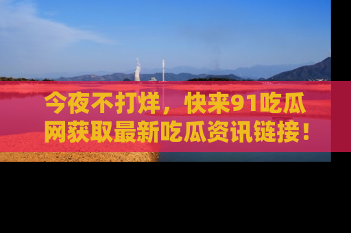 今夜不打烊,快来91吃瓜网获取最新吃瓜资讯链接!