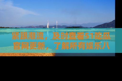 紧跟潮流,及时查看51吃瓜官网更新,了解所有娱乐八卦!