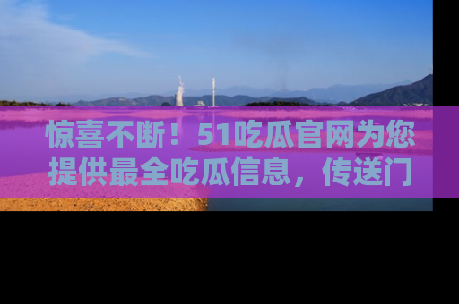 惊喜不断！51吃瓜官网为您提供最全吃瓜信息，传送门在这里，快来链接！