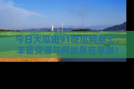 今日大瓜由91吃瓜网奉上,丰富资源与网址尽在掌握!