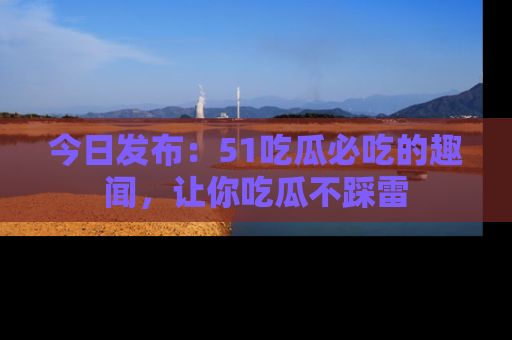 今日发布:51吃瓜必吃的趣闻,让你吃瓜不踩雷