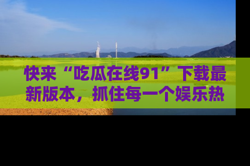 快来“吃瓜在线91”下载最新版本，抓住每一个娱乐热点的精彩瞬间！