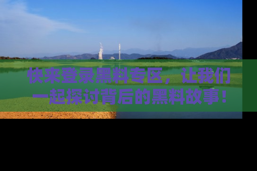 快来登录黑料专区，让我们一起探讨背后的黑料故事！