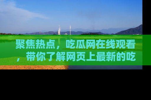 聚焦热点，吃瓜网在线观看，带你了解网页上最新的吃瓜动态与评论！