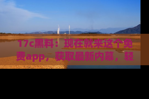 17c黑料:现在就来这个免费app,获取最新内幕,轻松掌握娱乐圈动向!