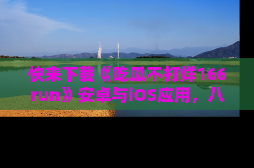 快来下载《吃瓜不打烊166run》安卓与iOS应用，八卦不断，吃瓜不停！