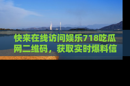 快来在线访问娱乐718吃瓜网二维码，获取实时爆料信息！