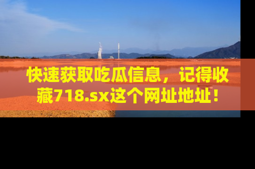 快速获取吃瓜信息，记得收藏718.sx这个网址地址！