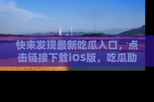 快来发现最新吃瓜入口，点击链接下载iOS版，吃瓜助你追剧更轻松！