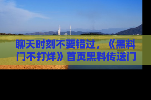 聊天时刻不要错过，《黑料门不打烊》首页黑料传送门一键带你进入奇妙世界！