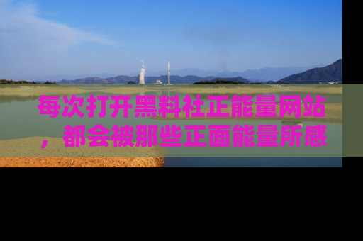每次打开黑料社正能量网站，都会被那些正面能量所感染，一起加入不打烊的快乐吧！
