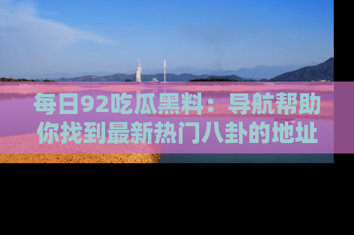 每日92吃瓜黑料：导航帮助你找到最新热门八卦的地址