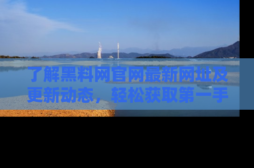 了解黑料网官网最新网址及更新动态，轻松获取第一手娱乐新闻